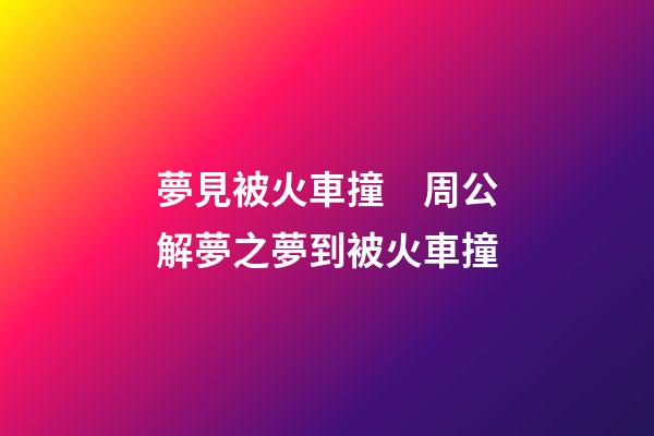 夢見被火車撞　周公解夢之夢到被火車撞
